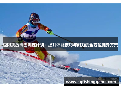 极限挑战滑雪训练计划:提升体能技巧与耐力的全方位健身方案